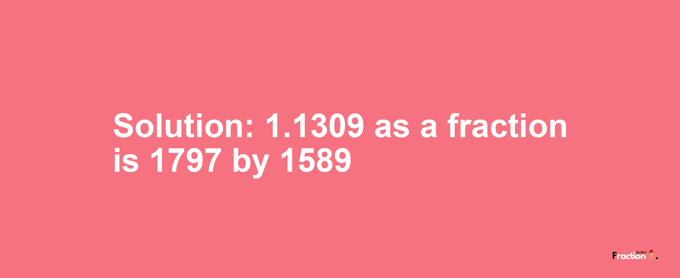 Solution:1.1309 as a fraction is 1797/1589